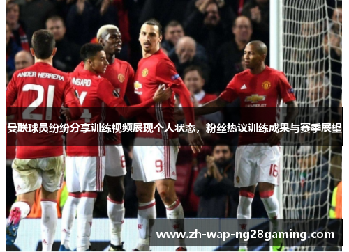 曼联球员纷纷分享训练视频展现个人状态,粉丝热议训练成果与赛季展望 曼联球员纷纷分享训练视频展现个人状态,粉丝热议训练成果与赛季展望