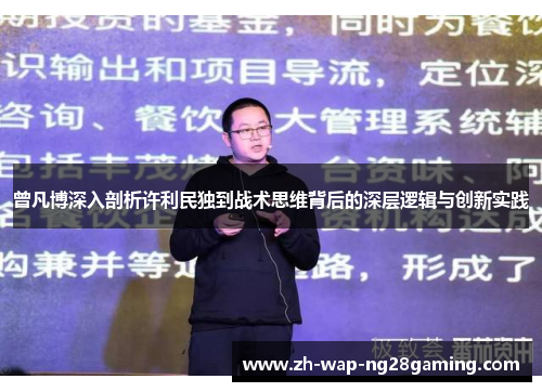 曾凡博深入剖析许利民独到战术思维背后的深层逻辑与创新实践 曾凡博深入剖析许利民独到战术思维背后的深层逻辑与创新实践