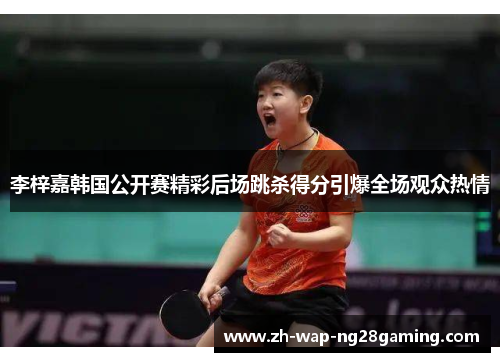 李梓嘉韩国公开赛精彩后场跳杀得分引爆全场观众热情 李梓嘉韩国公开赛精彩后场跳杀得分引爆全场观众热情
