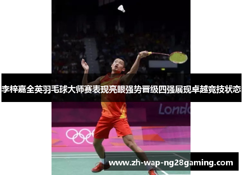 李梓嘉全英羽毛球大师赛表现亮眼强势晋级四强展现卓越竞技状态 李梓嘉全英羽毛球大师赛表现亮眼强势晋级四强展现卓越竞技状态