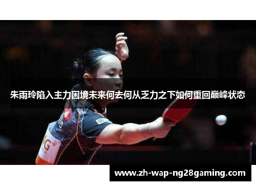 朱雨玲陷入主力困境未来何去何从乏力之下如何重回巅峰状态 朱雨玲陷入主力困境未来何去何从乏力之下如何重回巅峰状态