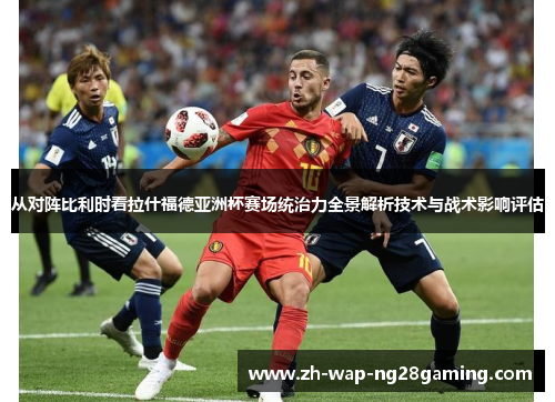 从对阵比利时看拉什福德亚洲杯赛场统治力全景解析技术与战术影响评估