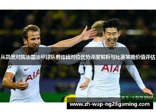 从凯恩对阵法国法甲球队看锋线对位优势深度解析与比赛策略价值评估 从凯恩对阵法国法甲球队看锋线对位优势深度解析与比赛策略价值评估