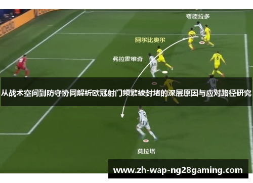 从战术空间到防守协同解析欧冠射门频繁被封堵的深层原因与应对路径研究 从战术空间到防守协同解析欧冠射门频繁被封堵的深层原因与应对路径研究