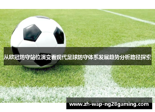从欧冠防守站位演变看现代足球防守体系发展趋势分析路径探索 从欧冠防守站位演变看现代足球防守体系发展趋势分析路径探索