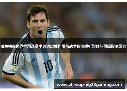 哈兰德在世界杯预选赛中的决定性作用与战术价值解析对球队晋级影响研究 哈兰德在世界杯预选赛中的决定性作用与战术价值解析对球队晋级影响研究