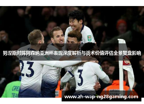 努涅斯对阵阿森纳亚洲杯表现深度解析与战术价值评估全景复盘影响 努涅斯对阵阿森纳亚洲杯表现深度解析与战术价值评估全景复盘影响