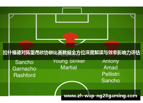 拉什福德对阵里昂欧协联比赛数据全方位深度解读与效率影响力评估 拉什福德对阵里昂欧协联比赛数据全方位深度解读与效率影响力评估
