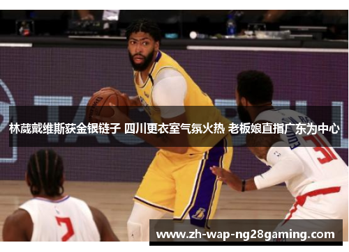 林葳戴维斯获金银链子 四川更衣室气氛火热 老板娘直指广东为中心 林葳戴维斯获金银链子 四川更衣室气氛火热 老板娘直指广东为中心