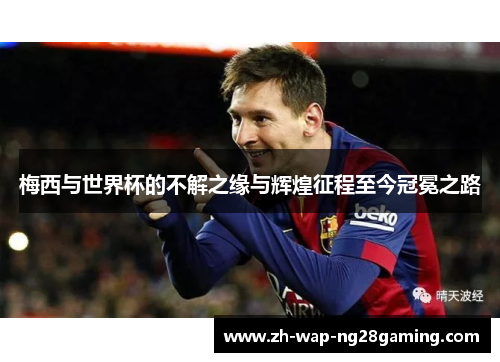 梅西与世界杯的不解之缘与辉煌征程至今冠冕之路