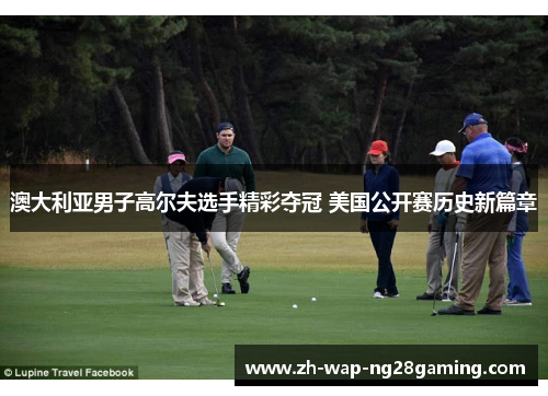 澳大利亚男子高尔夫选手精彩夺冠 美国公开赛历史新篇章
