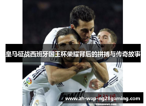 皇马征战西班牙国王杯荣耀背后的拼搏与传奇故事