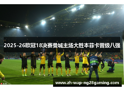 2025-26欧冠18决赛曼城主场大胜本菲卡晋级八强