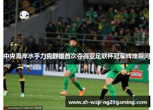中央海岸水手力克群雄首次夺得亚足联杯冠军辉煌瞬间 中央海岸水手力克群雄首次夺得亚足联杯冠军辉煌瞬间