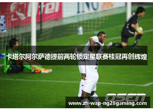 卡塔尔阿尔萨德提前两轮锁定星联赛桂冠再创辉煌