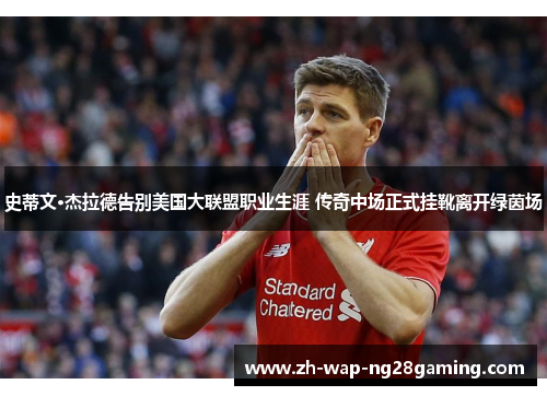 史蒂文·杰拉德告别美国大联盟职业生涯 传奇中场正式挂靴离开绿茵场