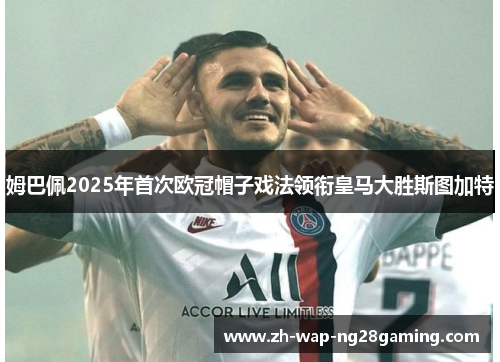 姆巴佩2025年首次欧冠帽子戏法领衔皇马大胜斯图加特 姆巴佩2025年首次欧冠帽子戏法领衔皇马大胜斯图加特