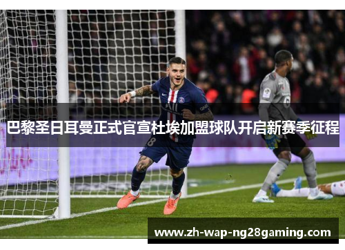巴黎圣日耳曼正式官宣杜埃加盟球队开启新赛季征程