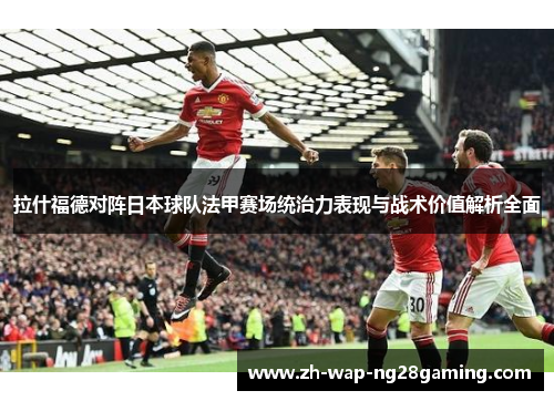 拉什福德对阵日本球队法甲赛场统治力表现与战术价值解析全面