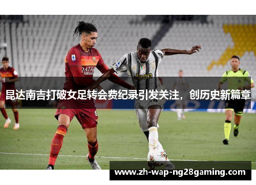 昆达南吉打破女足转会费纪录引发关注，创历史新篇章