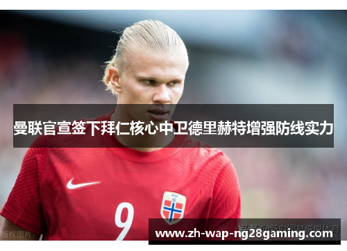 曼联官宣签下拜仁核心中卫德里赫特增强防线实力 曼联官宣签下拜仁核心中卫德里赫特增强防线实力