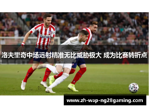 洛夫里奇中场远射精准无比威胁极大 成为比赛转折点 洛夫里奇中场远射精准无比威胁极大 成为比赛转折点