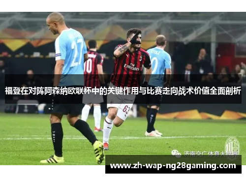 福登在对阵阿森纳欧联杯中的关键作用与比赛走向战术价值全面剖析