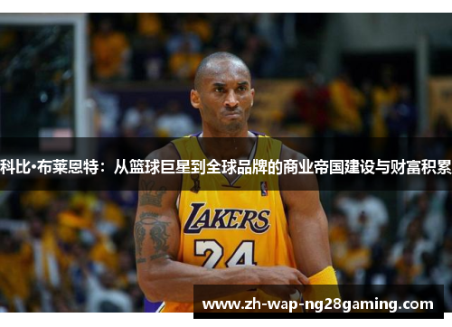 科比·布莱恩特:从篮球巨星到全球品牌的商业帝国建设与财富积累 科比·布莱恩特:从篮球巨星到全球品牌的商业帝国建设与财富积累