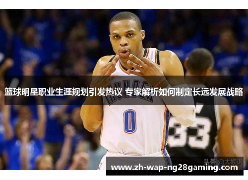 篮球明星职业生涯规划引发热议 专家解析如何制定长远发展战略 篮球明星职业生涯规划引发热议 专家解析如何制定长远发展战略