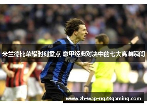 米兰德比荣耀时刻盘点 意甲经典对决中的七大高潮瞬间 米兰德比荣耀时刻盘点 意甲经典对决中的七大高潮瞬间