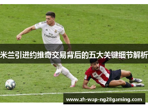 米兰引进约维奇交易背后的五大关键细节解析
