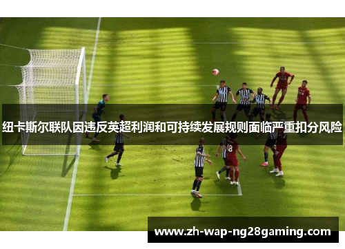 纽卡斯尔联队因违反英超利润和可持续发展规则面临严重扣分风险
