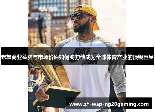 老詹商业头脑与市场价值如何助力他成为全球体育产业的顶级巨星 老詹商业头脑与市场价值如何助力他成为全球体育产业的顶级巨星