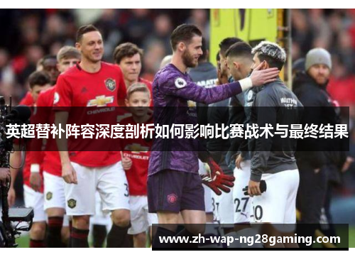 英超替补阵容深度剖析如何影响比赛战术与最终结果