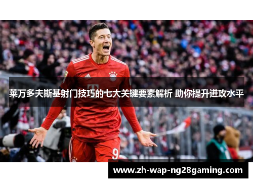莱万多夫斯基射门技巧的七大关键要素解析 助你提升进攻水平