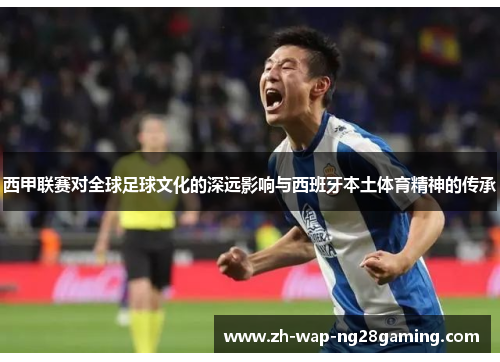 西甲联赛对全球足球文化的深远影响与西班牙本土体育精神的传承