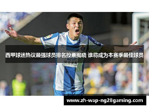 西甲球迷热议最强球员排名投票揭晓 谁将成为本赛季最佳球员