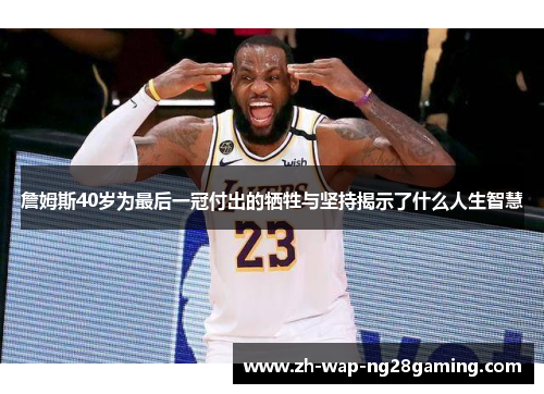 詹姆斯40岁为最后一冠付出的牺牲与坚持揭示了什么人生智慧