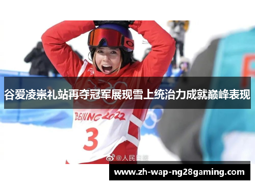 谷爱凌崇礼站再夺冠军展现雪上统治力成就巅峰表现