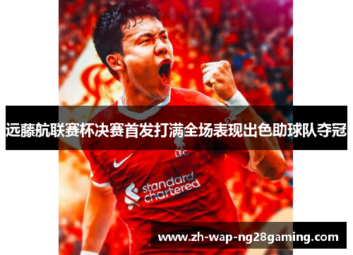 远藤航联赛杯决赛首发打满全场表现出色助球队夺冠 远藤航联赛杯决赛首发打满全场表现出色助球队夺冠
