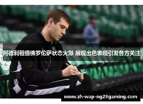 阿德利租借佛罗伦萨状态火爆 展现出色表现引发各方关注 阿德利租借佛罗伦萨状态火爆 展现出色表现引发各方关注