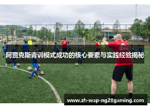 阿贾克斯青训模式成功的核心要素与实践经验揭秘 阿贾克斯青训模式成功的核心要素与实践经验揭秘