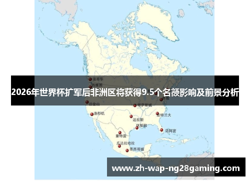 2026年世界杯扩军后非洲区将获得9.5个名额影响及前景分析