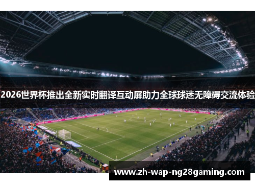 2026世界杯推出全新实时翻译互动屏助力全球球迷无障碍交流体验 2026世界杯推出全新实时翻译互动屏助力全球球迷无障碍交流体验