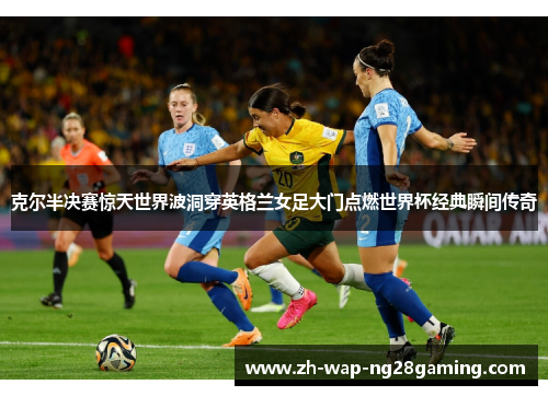 克尔半决赛惊天世界波洞穿英格兰女足大门点燃世界杯经典瞬间传奇