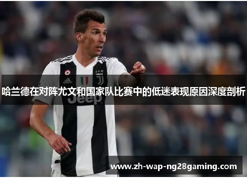 哈兰德在对阵尤文和国家队比赛中的低迷表现原因深度剖析 哈兰德在对阵尤文和国家队比赛中的低迷表现原因深度剖析