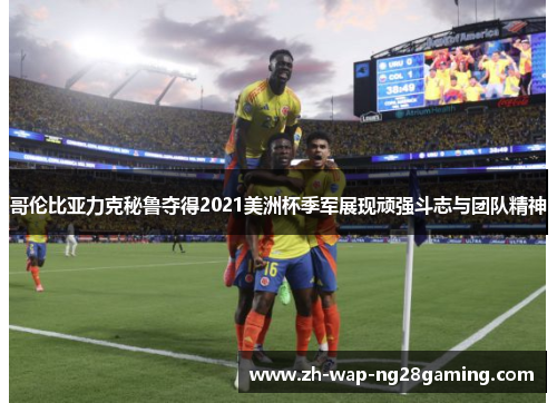 哥伦比亚力克秘鲁夺得2021美洲杯季军展现顽强斗志与团队精神