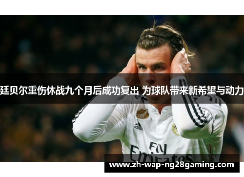 廷贝尔重伤休战九个月后成功复出 为球队带来新希望与动力 廷贝尔重伤休战九个月后成功复出 为球队带来新希望与动力