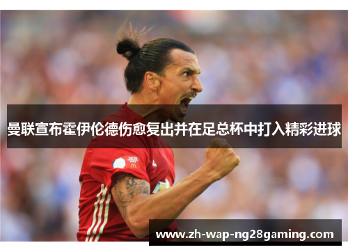 曼联宣布霍伊伦德伤愈复出并在足总杯中打入精彩进球