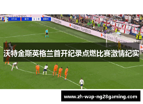 沃特金斯英格兰首开纪录点燃比赛激情纪实 沃特金斯英格兰首开纪录点燃比赛激情纪实
